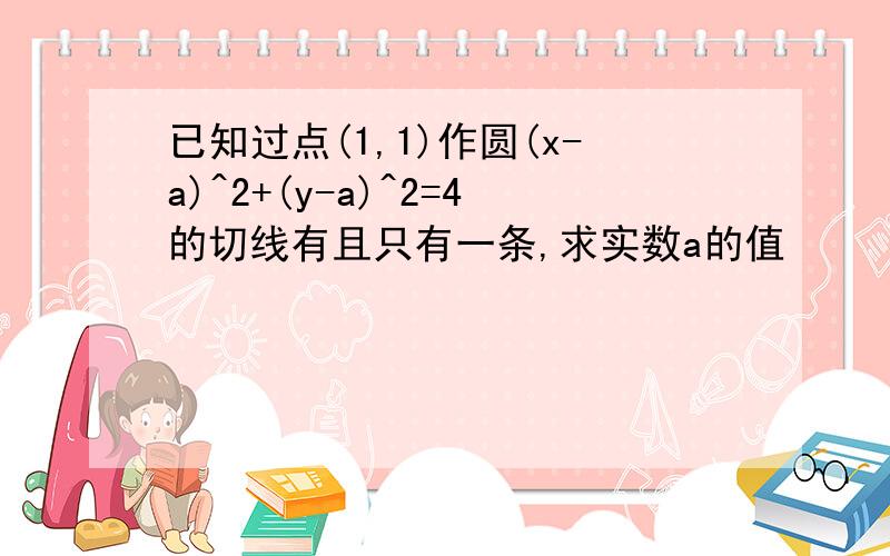 已知过点(1,1)作圆(x-a)^2+(y-a)^2=4的切线有且只有一条,求实数a的值