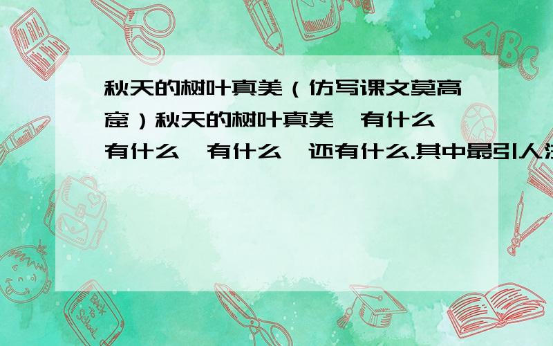 秋天的树叶真美（仿写课文莫高窟）秋天的树叶真美,有什么,有什么,有什么,还有什么.其中最引人注目的是那...