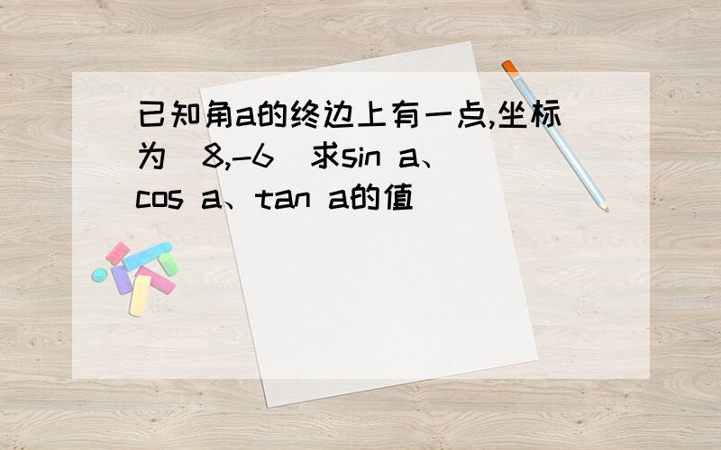 已知角a的终边上有一点,坐标为（8,-6）求sin a、cos a、tan a的值