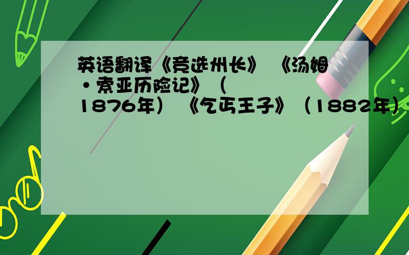 英语翻译《竞选州长》 《汤姆•索亚历险记》（1876年） 《乞丐王子》（1882年） 《顽童流浪记》（1884年） 《卡县名蛙》 《百万英镑》 《败坏了哈德莱堡的人》 《三万元遗产》 《案中