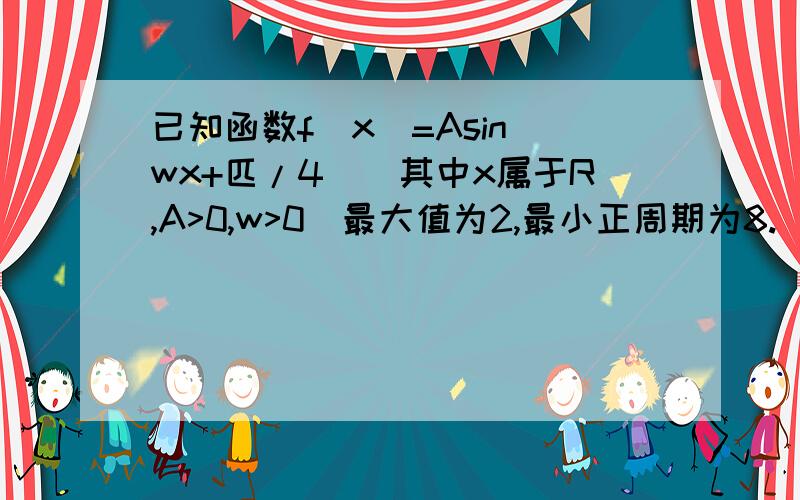 已知函数f(x)=Asin(wx+匹/4)（其中x属于R,A>0,w>0)最大值为2,最小正周期为8.（1)求函数f(x)的解析式 （2)若函数f(x)图像上的两点P,Q的横坐标依次为2,4,O为坐标原点,求三角形POQ的面积