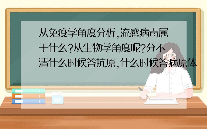 从免疫学角度分析,流感病毒属于什么?从生物学角度呢?分不清什么时候答抗原,什么时候答病原体