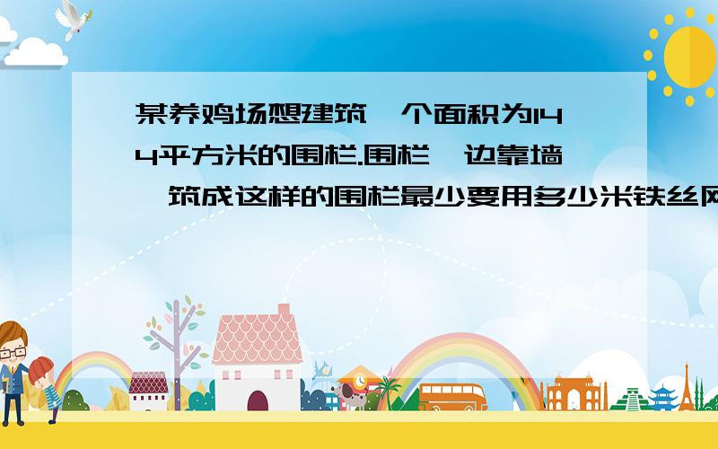 某养鸡场想建筑一个面积为144平方米的围栏.围栏一边靠墙,筑成这样的围栏最少要用多少米铁丝网?此时利用墙多长?