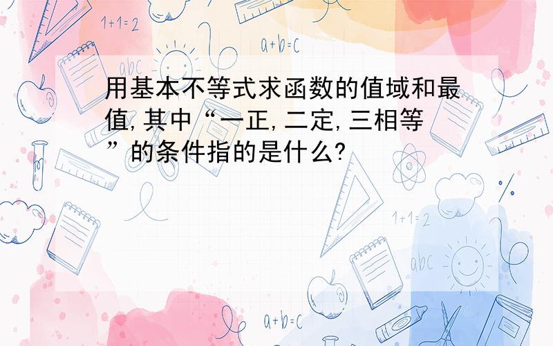 用基本不等式求函数的值域和最值,其中“一正,二定,三相等”的条件指的是什么?