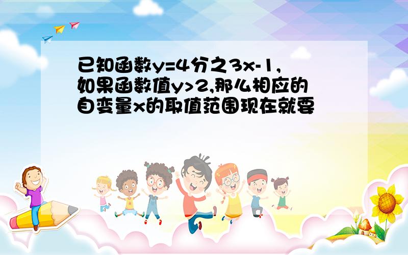 已知函数y=4分之3x-1,如果函数值y>2,那么相应的自变量x的取值范围现在就要