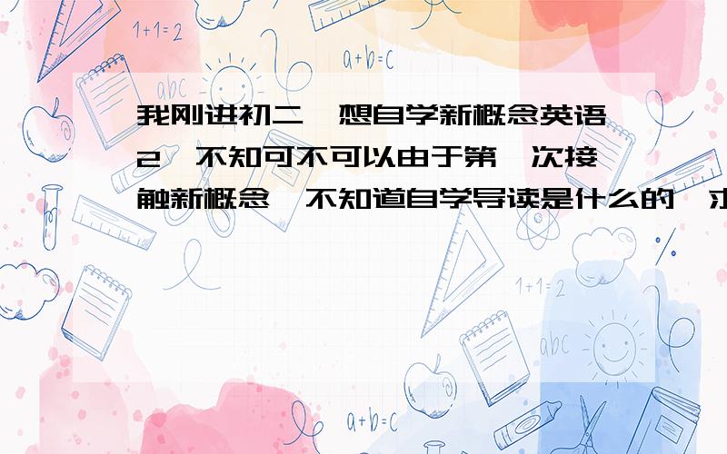 我刚进初二,想自学新概念英语2,不知可不可以由于第一次接触新概念,不知道自学导读是什么的,求指教该买哪些书,150的卷子正常130大几到140小几自学效果好吗 练习册和自学导读需要吗