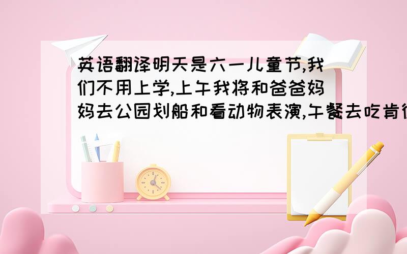 英语翻译明天是六一儿童节,我们不用上学,上午我将和爸爸妈妈去公园划船和看动物表演,午餐去吃肯德基,我最喜欢吃肯德基的鸡脚和汉堡包,还有著条.冰淇淋.吃完午餐,爸爸妈妈和我一起去