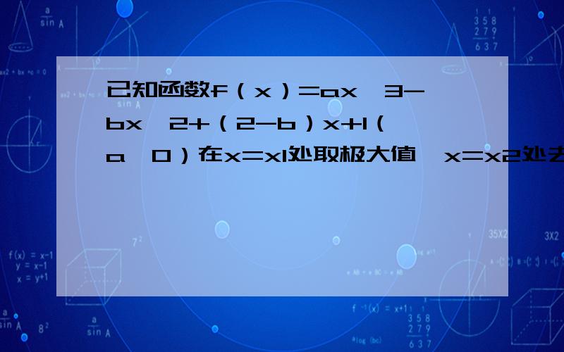 已知函数f（x）=ax^3-bx^2+（2-b）x+1（a＞0）在x=x1处取极大值,x=x2处去极小值,且0＜x1＜1＜x2＜2.若z=a+2b,求z的取值范围.