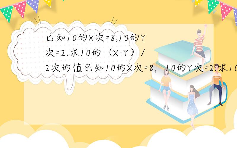 已知10的X次=8,10的Y次=2.求10的（X-Y）/2次的值已知10的X次=8，10的Y次=2.求10的（X-Y）/2次的值