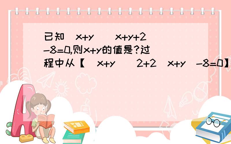 已知(x+y)(x+y+2)-8=0,则x+y的值是?过程中从【(x+y)^2+2(x+y)-8=0】→【(x+y+4)(x+y-2)=0】这部不理解,希望亲告诉我如何化简得到的!