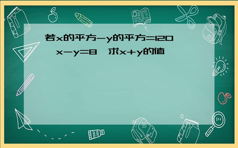 若x的平方-y的平方=120,x-y=8,求x+y的值