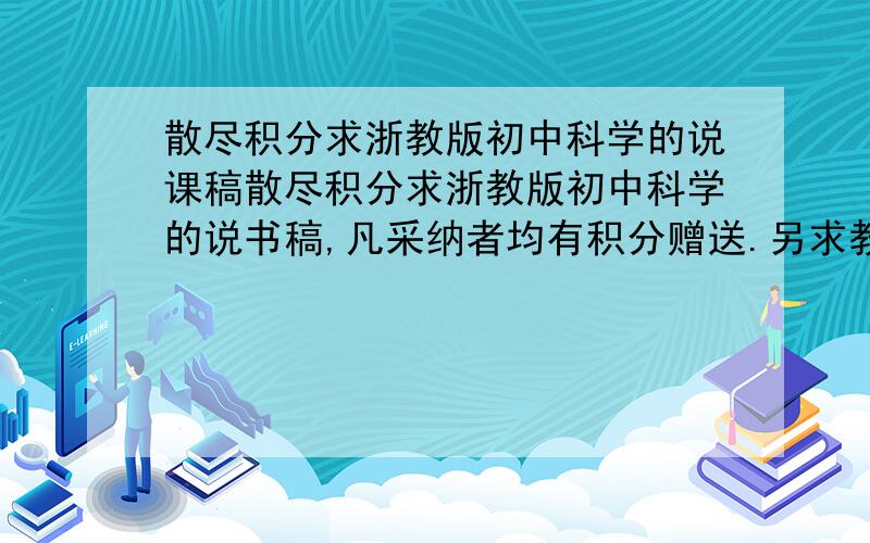 散尽积分求浙教版初中科学的说课稿散尽积分求浙教版初中科学的说书稿,凡采纳者均有积分赠送.另求教,要如何才能将积分送给不同的人?对不起各位,本想将1000多积分全部赠送的,可一开始不