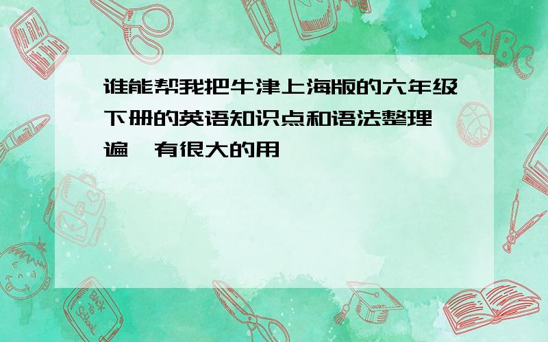 谁能帮我把牛津上海版的六年级下册的英语知识点和语法整理一遍,有很大的用