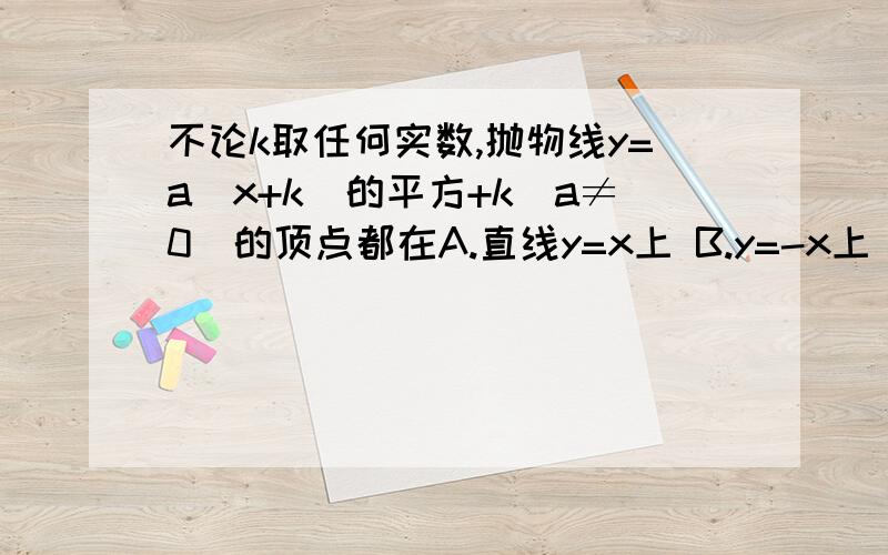 不论k取任何实数,抛物线y=a(x+k)的平方+k(a≠0)的顶点都在A.直线y=x上 B.y=-x上 C.x轴上 D.y轴上