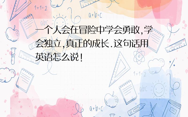 一个人会在冒险中学会勇敢,学会独立,真正的成长.这句话用英语怎么说!