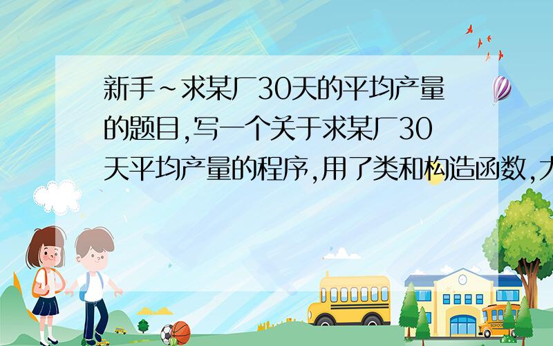 新手~求某厂30天的平均产量的题目,写一个关于求某厂30天平均产量的程序,用了类和构造函数,大家看看对不对?预期的结果是输入厂名、30个数据、输出“XXX 平均产量是XXX”#include using namespace