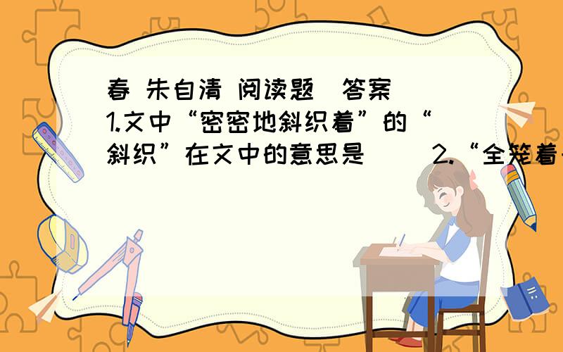 春 朱自清 阅读题（答案） 1.文中“密密地斜织着”的“斜织”在文中的意思是（ ）2.“全笼着一层烟”中的“笼”在描写景物中的作用是（ ）