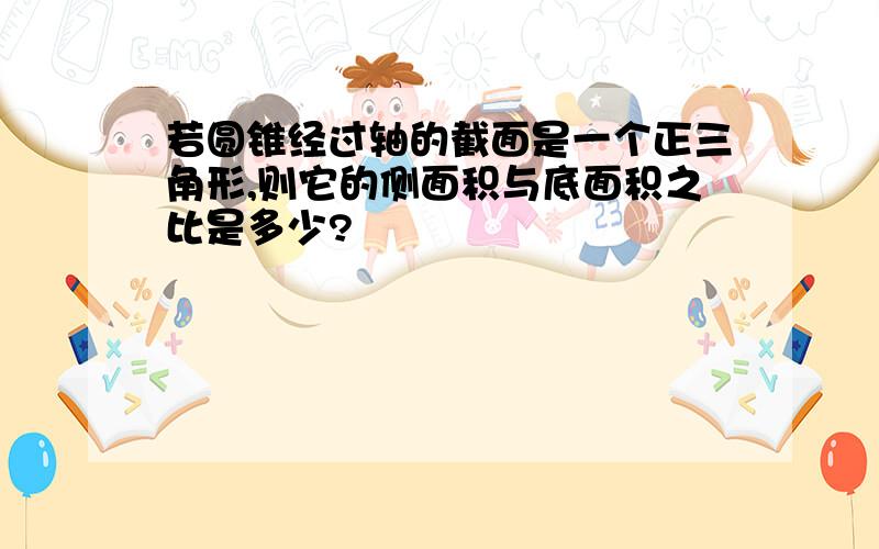 若圆锥经过轴的截面是一个正三角形,则它的侧面积与底面积之比是多少?