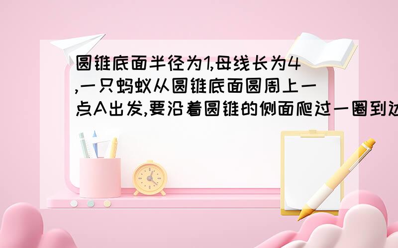 圆锥底面半径为1,母线长为4,一只蚂蚁从圆锥底面圆周上一点A出发,要沿着圆锥的侧面爬过一圈到达母线PA的中点B,问蚂蚁爬行的最短路程.