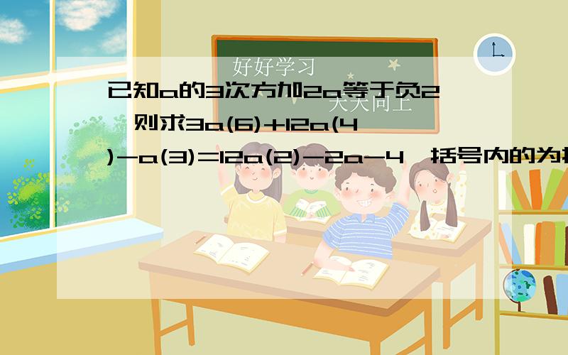 已知a的3次方加2a等于负2,则求3a(6)+12a(4)-a(3)=12a(2)-2a-4,括号内的为指数,如3a（3）是3乘a的3次方今晚8: