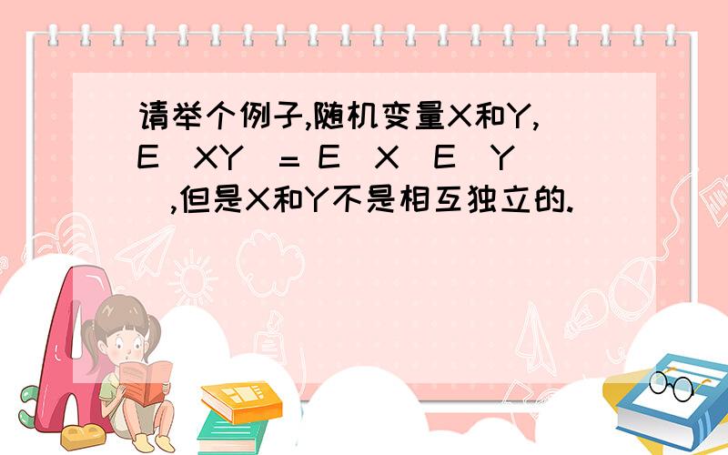请举个例子,随机变量X和Y,E(XY)= E(X)E(Y),但是X和Y不是相互独立的.