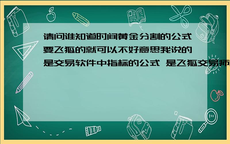 请问谁知道时间黄金分割的公式要飞狐的就可以不好意思我说的是交易软件中指标的公式 是飞狐交易师的软件