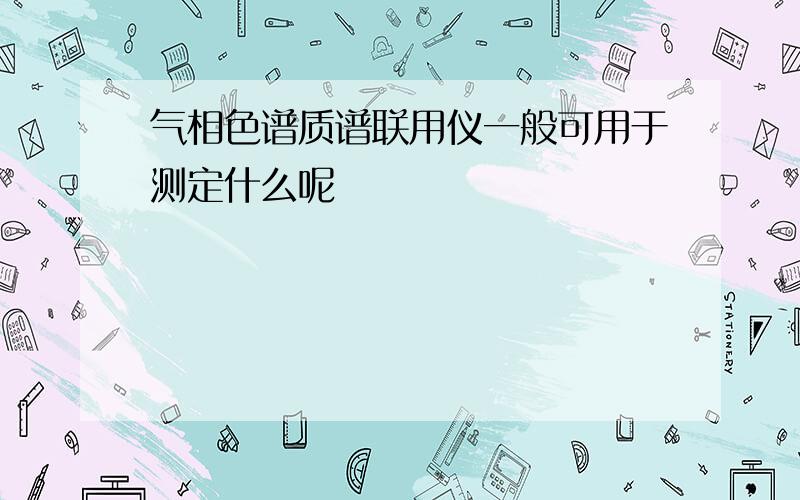 气相色谱质谱联用仪一般可用于测定什么呢