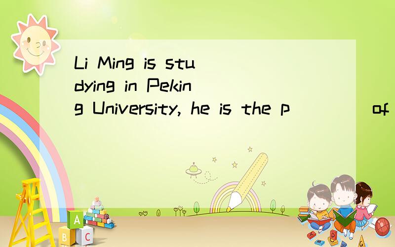 Li Ming is studying in Peking University, he is the p____ of his family.