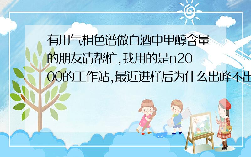 有用气相色谱做白酒中甲醇含量的朋友请帮忙,我用的是n2000的工作站,最近进样后为什么出峰不出含量