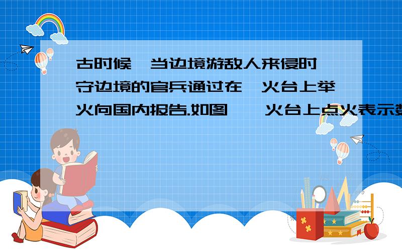 古时候,当边境游敌人来侵时,守边境的官兵通过在烽火台上举火向国内报告.如图,烽火台上点火表示数字1,不点火表示数字0,约定二进制数对应的十进制数的单位是1000（即1（2）=1000（10））,请