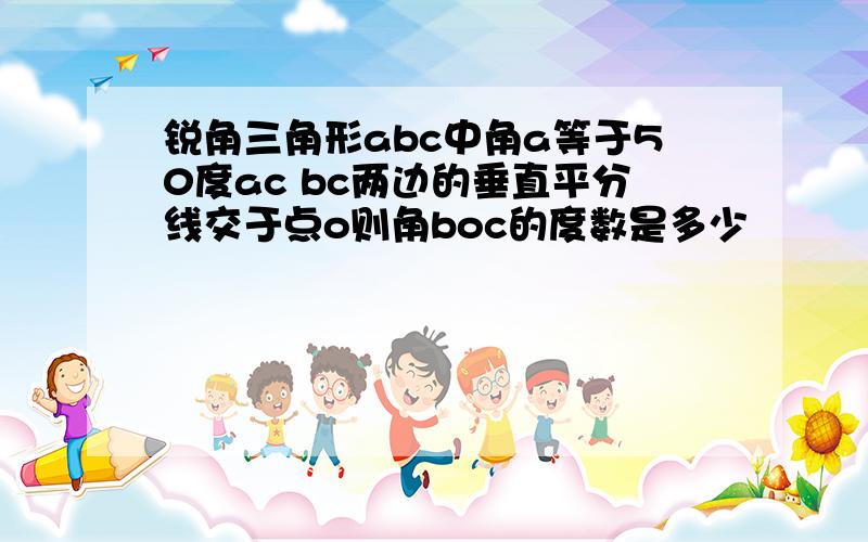 锐角三角形abc中角a等于50度ac bc两边的垂直平分线交于点o则角boc的度数是多少