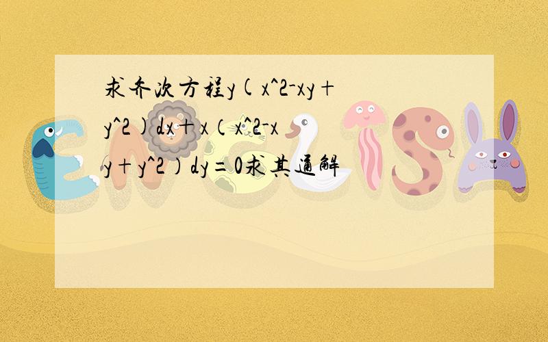 求齐次方程y(x^2-xy+y^2)dx＋x（x^2-xy+y^2）dy=0求其通解