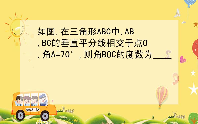 如图,在三角形ABC中,AB,BC的垂直平分线相交于点O,角A=70°,则角BOC的度数为____