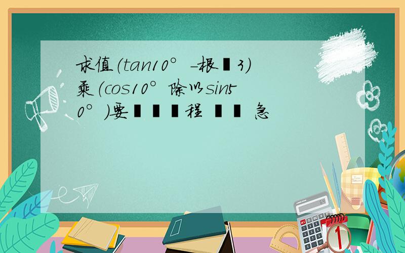 求值（tan10°-根號3）乘（cos10°除以sin50°）要詳細過程 謝謝 急