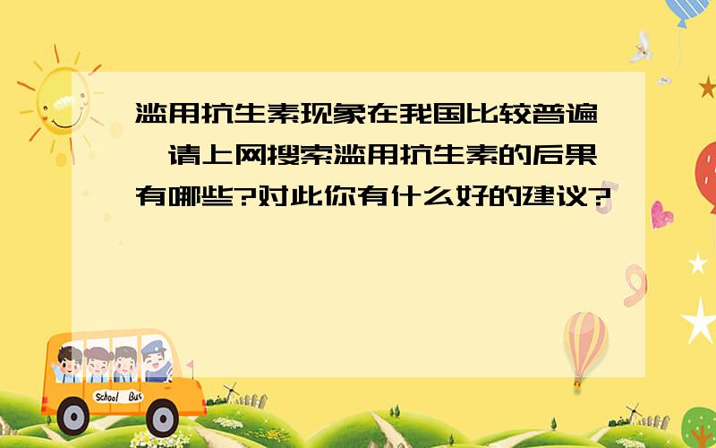 滥用抗生素现象在我国比较普遍,请上网搜索滥用抗生素的后果有哪些?对此你有什么好的建议?