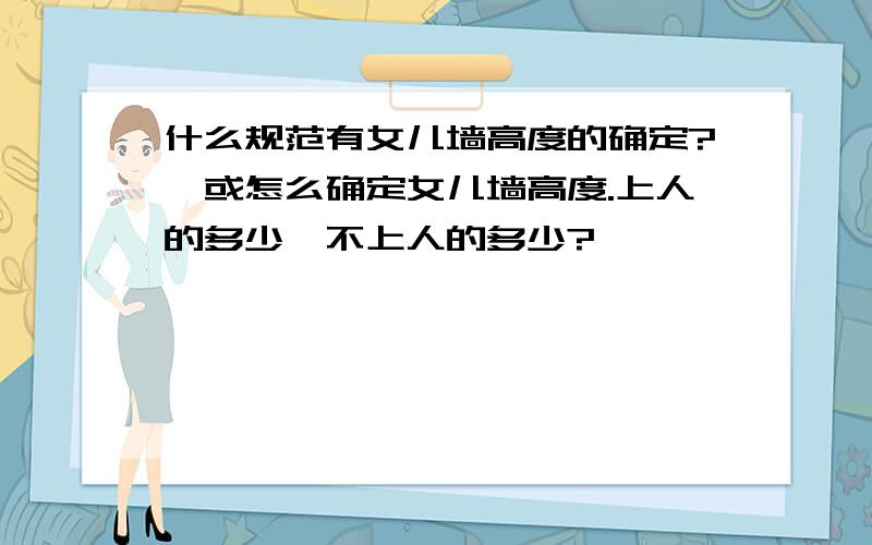 什么规范有女儿墙高度的确定?,或怎么确定女儿墙高度.上人的多少,不上人的多少?