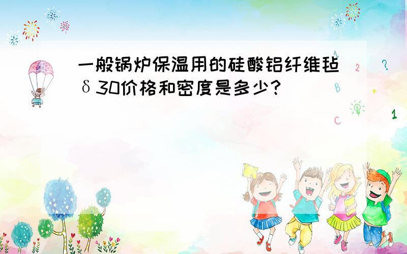 一般锅炉保温用的硅酸铝纤维毡δ30价格和密度是多少?