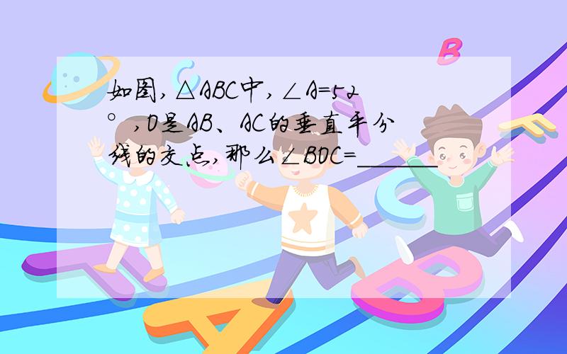 如图,△ABC中,∠A=52°,O是AB、AC的垂直平分线的交点,那么∠BOC=______