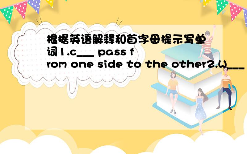 根据英语解释和首字母提示写单词1.c___ pass from one side to the other2.W___ go.on foot3.b___not seeing anything4.n___very close,near5.d___come to the end of life麻烦大家填上去,且翻译下句子.