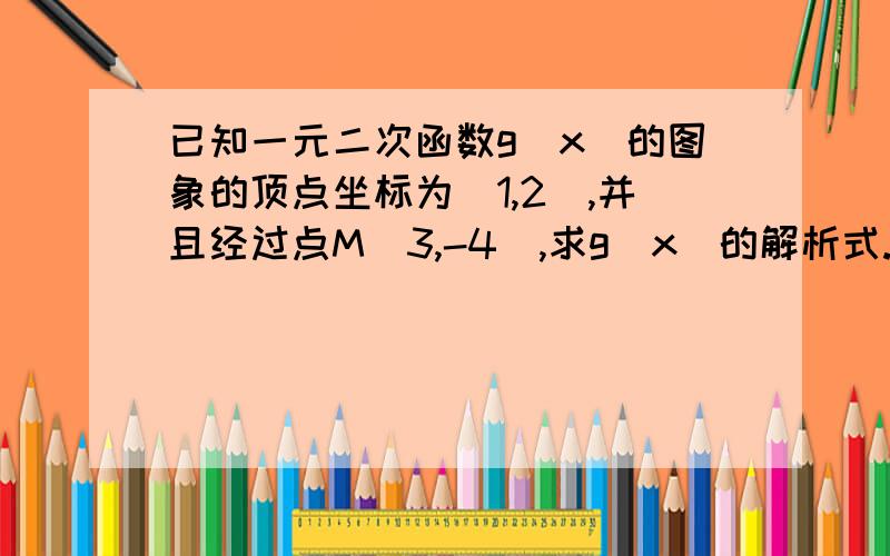 已知一元二次函数g(x)的图象的顶点坐标为（1,2）,并且经过点M（3,-4）,求g(x)的解析式.