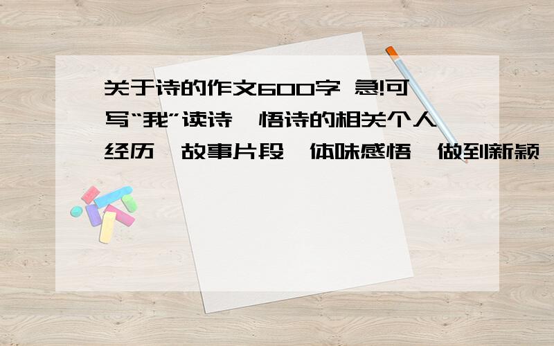 关于诗的作文600字 急!可写“我”读诗、悟诗的相关个人经历、故事片段、体味感悟,做到新颖、独特、有趣.