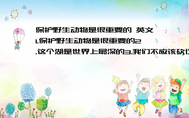 保护野生动物是很重要的 英文1.保护野生动物是很重要的2.这个湖是世界上最深的3.我们不应该砍伐森林4.我妈妈正在为我们准备早餐5.故事是怎么开始的?【求英文翻译,不要百度上的,要自己