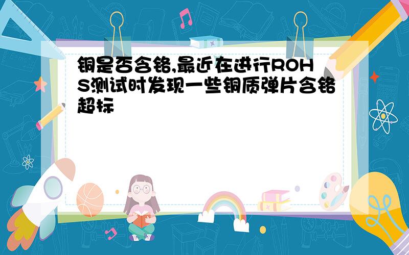 铜是否含铬,最近在进行ROHS测试时发现一些铜质弹片含铬超标