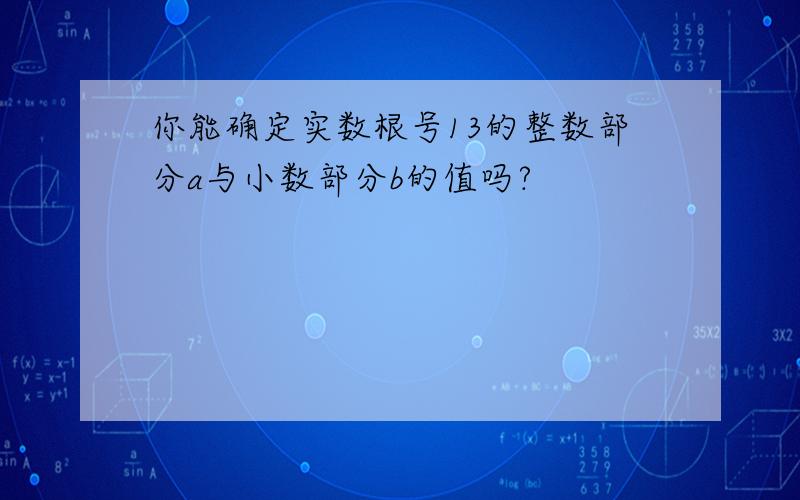 你能确定实数根号13的整数部分a与小数部分b的值吗?