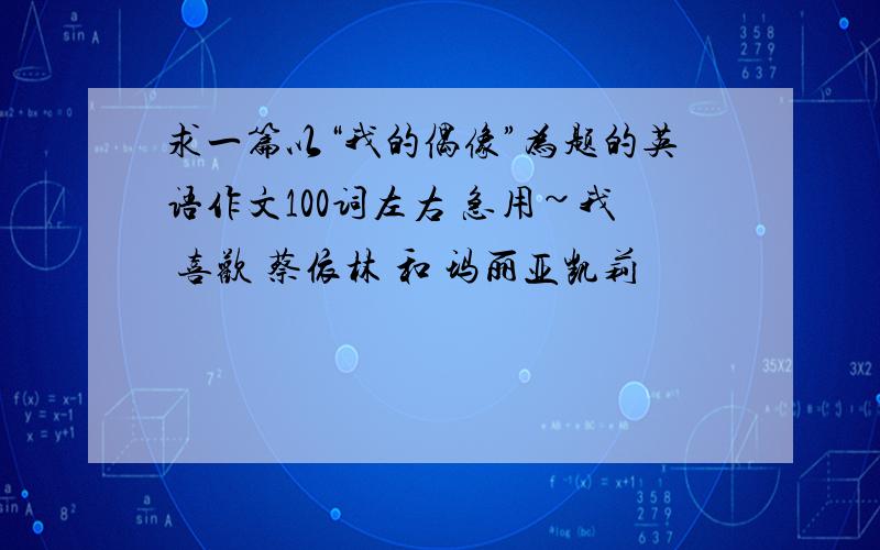 求一篇以“我的偶像”为题的英语作文100词左右 急用~我 喜欢 蔡依林 和 玛丽亚凯莉