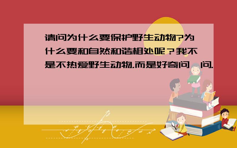 请问为什么要保护野生动物?为什么要和自然和谐相处呢？我不是不热爱野生动物，而是好奇问一问.