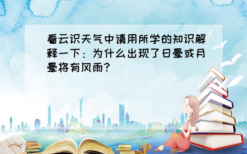 看云识天气中请用所学的知识解释一下：为什么出现了日晕或月晕将有风雨?