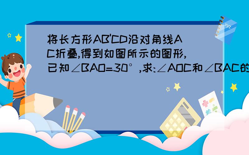 将长方形AB'CD沿对角线AC折叠,得到如图所示的图形,已知∠BAO=30°,求:∠AOC和∠BAC的度数.