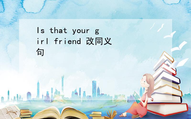 Is that your girl friend 改同义句