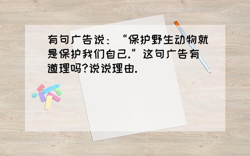 有句广告说：“保护野生动物就是保护我们自己.”这句广告有道理吗?说说理由.